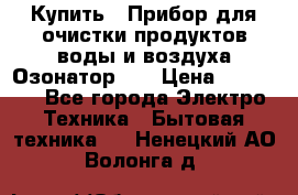 Купить : Прибор для очистки продуктов,воды и воздуха.Озонатор    › Цена ­ 25 500 - Все города Электро-Техника » Бытовая техника   . Ненецкий АО,Волонга д.